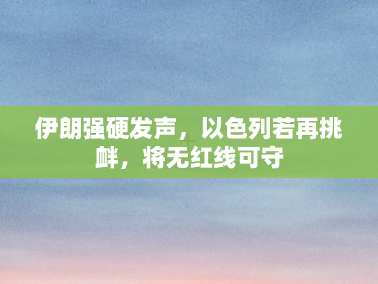 伊朗强硬发声，以色列若再挑衅	，将无红线可守