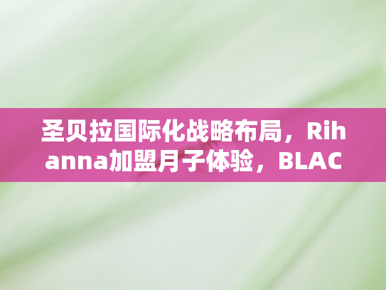 圣贝拉国际化战略布局，Rihanna加盟月子体验	，BLACKPINK或将携手品牌走向全球舞台新纪元