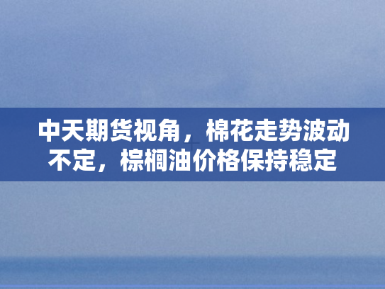 中天期货视角	，棉花走势波动不定，棕榈油价格保持稳定